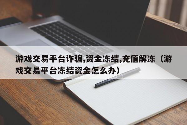 游戏交易平台诈骗,资金冻结,充值解冻（游戏交易平台冻结资金怎么办）