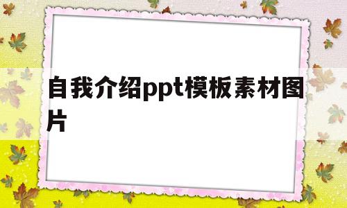 自我介绍ppt模板素材图片(自我介绍的ppt模板免费下载)