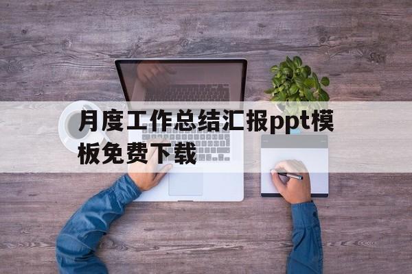 月度工作总结汇报ppt模板免费下载(月度工作总结汇报ppt模板免费下载安装)