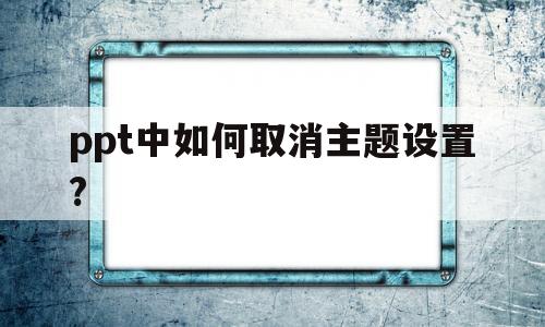 ppt中如何取消主题设置?(ppt中怎么取消主题的全部应用)