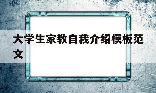 大学生家教自我介绍模板范文(大学生家教自我介绍模板范文图片)