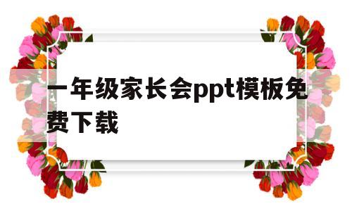 一年级家长会ppt模板免费下载(一年级家长会ppt模板免费下载图片)