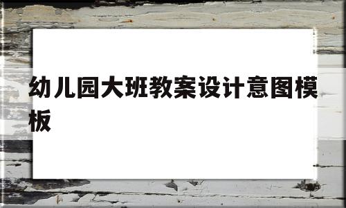 幼儿园大班教案设计意图模板(幼儿园大班教案设计意图 重点难点)