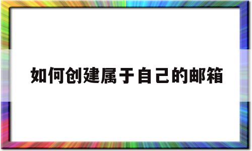 如何创建属于自己的邮箱(怎样创建一个属于自己的邮箱)