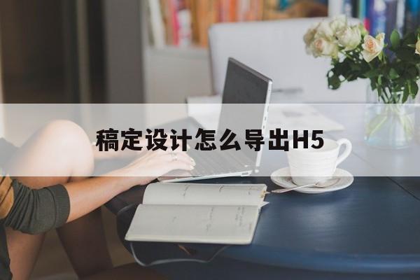 稿定设计怎么导出H5(稿定设计怎么导出psd)