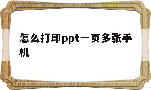 怎么打印ppt一页多张手机(ppt怎么打印成一页6个手机)