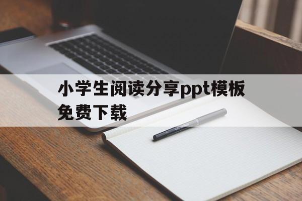 小学生阅读分享ppt模板免费下载(小学生阅读分享ppt模板免费下载安装)