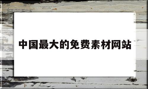 中国最大的免费素材网站(中国免费素材网站 正版图片)