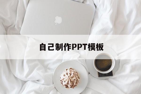 自己制作PPT模板(怎么做自己的ppt模板)