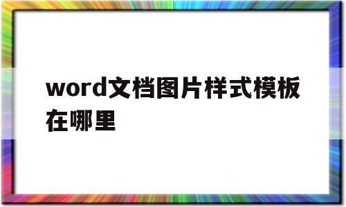 word文档图片样式模板在哪里(word文档图片样式模板在哪里找)