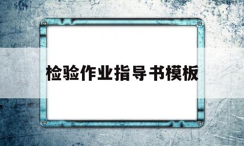 检验作业指导书模板(检验作业指导书标准范文)