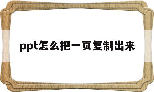 ppt怎么把一页复制出来(怎么把一页ppt的内容复制粘贴)