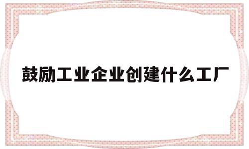 鼓励工业企业创建什么工厂(鼓励工业企业设立什么加强用水管理)