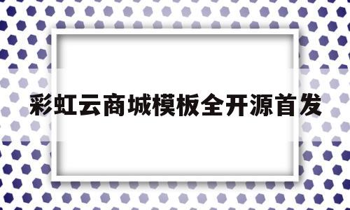 彩虹云商城模板全开源首发的简单介绍