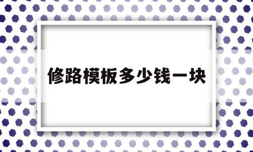 修路模板多少钱一块(修路模板有没有塑料的)