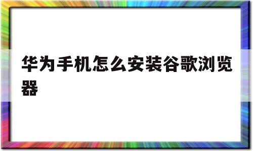 华为手机怎么安装谷歌浏览器(华为手机安装谷歌浏览器打不开)