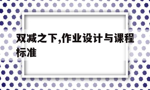 关于双减之下,作业设计与课程标准的信息