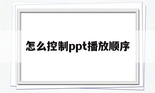 怎么控制ppt播放顺序(ppt怎么设置自己控制播放)