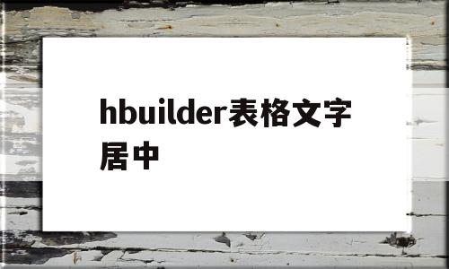 hbuilder表格文字居中(hbuilder怎么设置字体居中)