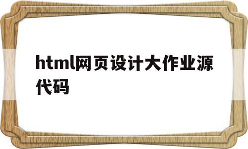 html网页设计大作业源代码(html网页设计作业素材及代码)