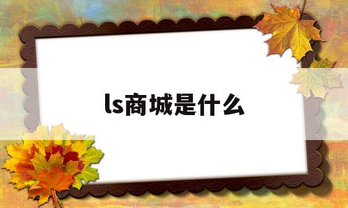 ls商城是什么(LS商城是什么平台)