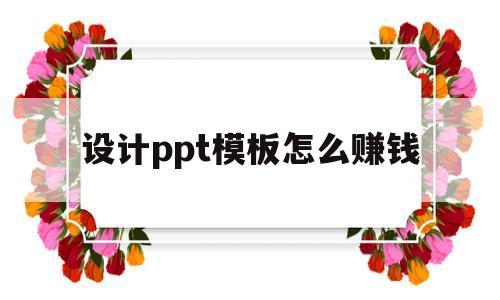 设计ppt模板怎么赚钱(如何通过设计ppt模板赚钱)