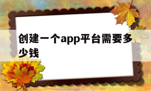 创建一个app平台需要多少钱(创建一个app平台得投资多少钱)