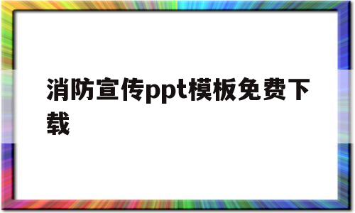 消防宣传ppt模板免费下载(消防ppt模板免费下载 素材)