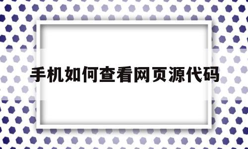 手机如何查看网页源代码(在手机上怎么查看网页源代码)