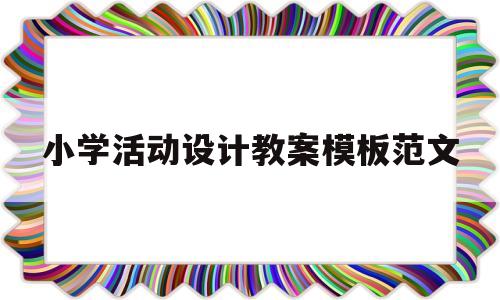 小学活动设计教案模板范文(小学活动设计教案模板范文图片)