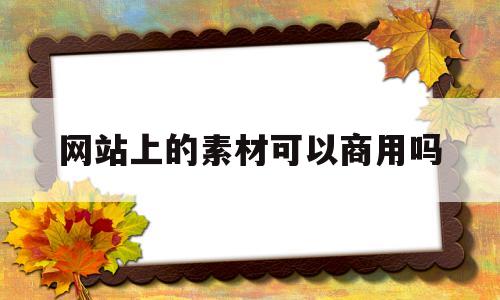 网站上的素材可以商用吗(用素材网站的素材侵权吗?)