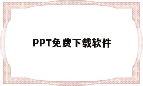 PPT免费下载软件(ppt免费下载软件有哪些)