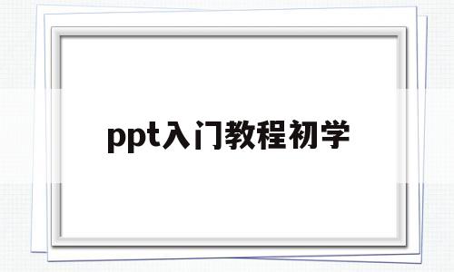 ppt入门教程初学(第一次做ppt怎么弄)