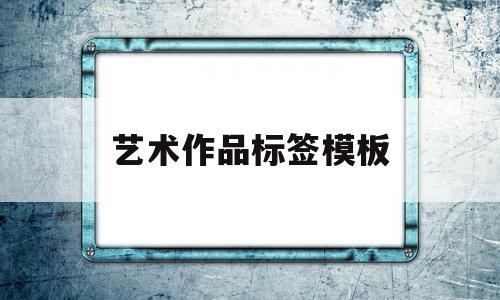 艺术作品标签模板(艺术品标签内容和格式)