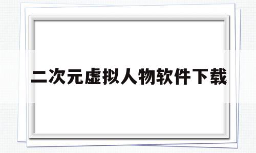 二次元虚拟人物软件下载(二次元虚拟人物软件下载手机版)