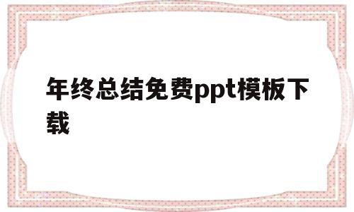 年终总结免费ppt模板下载(年终总结免费ppt模板下载大全)