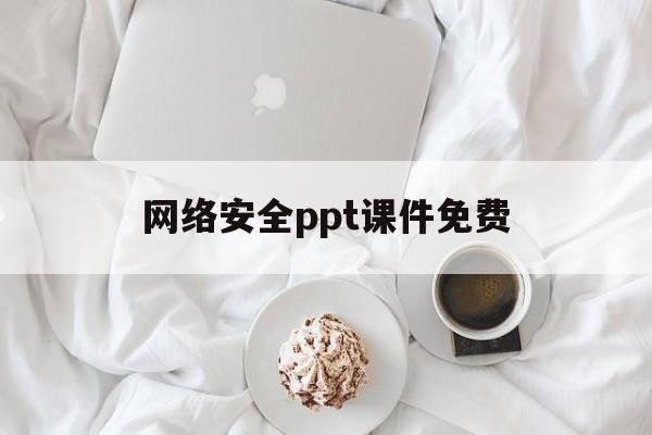 网络安全ppt课件免费(网络安全ppt课件免费大学生)