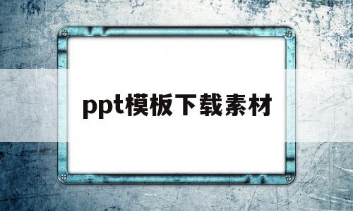 ppt模板下载素材(ppt模板下载大全 完整版)