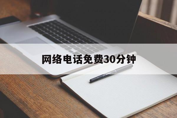 网络电话免费30分钟(网络电话免费30分钟软件)