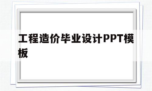 工程造价毕业设计PPT模板(工程造价毕业设计ppt模板免费下载)