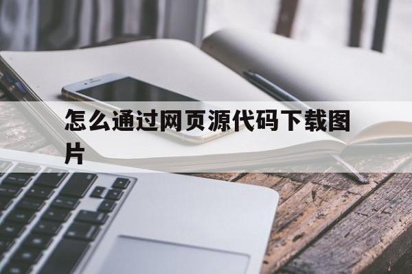 怎么通过网页源代码下载图片(怎么通过网页源代码下载图片文件)