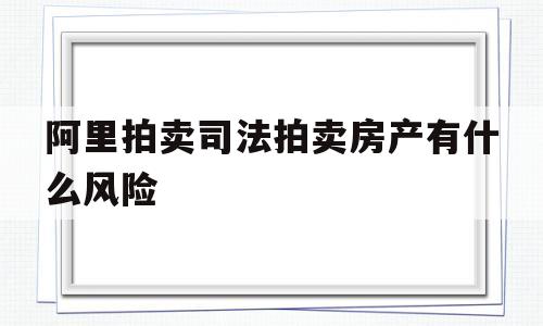 阿里拍卖司法拍卖房产有什么风险(阿里拍卖司法拍卖房产需要交哪些费用)