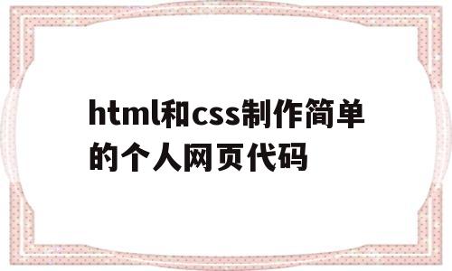 html和css制作简单的个人网页代码(html和css制作简单的个人网页代码怎么写)