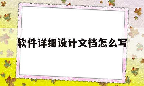 软件详细设计文档怎么写(软件详细设计的主要任务是什么)