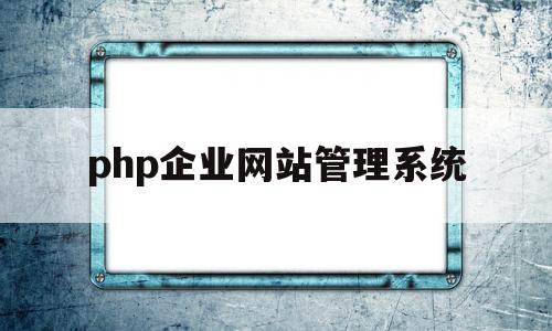 php企业网站管理系统(企业官网php用什么框架好)