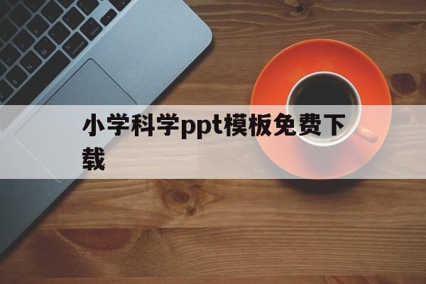 小学科学ppt模板免费下载(小学科学ppt模板免费下载大全)