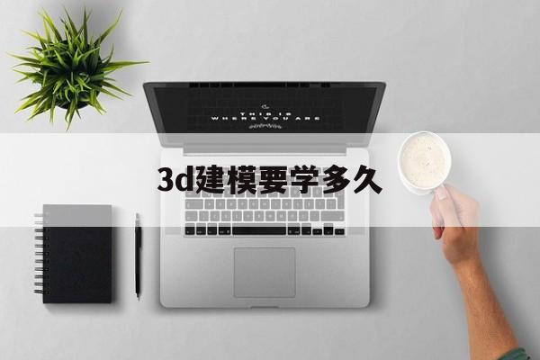 3d建模要学多久(学3dmax学费一般多少)