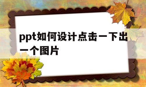 ppt如何设计点击一下出一个图片(ppt如何设计点击一下出一个图片的动画)