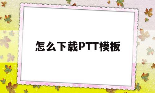 怎么下载PTT模板(下载ptt模板的软件)