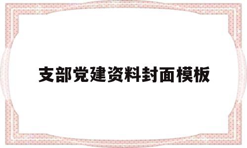 支部党建资料封面模板(支部党建资料封面模板怎么写)